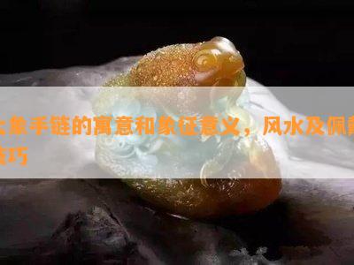 大象手链的寓意和象征意义，风水及佩戴技巧