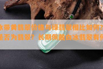 白冰带黄翡翠价格与绿翡翠相比如何？白冰是否为翡翠？长期佩戴白冰翡翠有何影响？