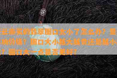 在云南买的翡翠圈口太小了怎么办？是否影响价格？圈口大小越大越贵还是越小越贵？圈口大一点是否更好？