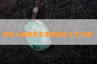 翡翠八破图是否需要磨砂工艺打磨？