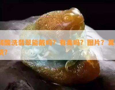 弱酸洗翡翠能戴吗？有吗？图片？算a货？