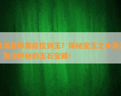 洛浦县哪里能捡到玉？探秘宝玉之乡洛浦，发现神秘的玉石宝藏！