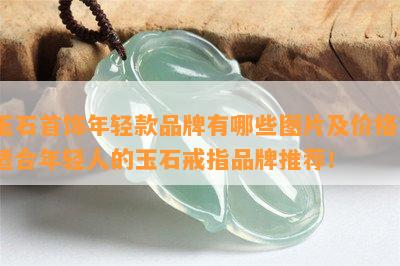 玉石首饰年轻款品牌有哪些图片及价格？适合年轻人的玉石戒指品牌推荐！