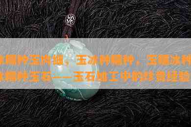 冰糯种玉肉细，玉冰种糯种，玉糯冰种，冰糯种玉石——玉石加工中的珍贵经验