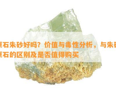 原石朱砂好吗？价值与性分析，与朱砂原石的区别及是否值得购买