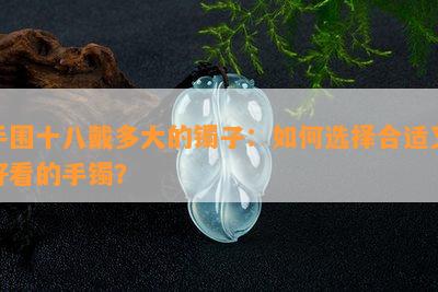 手围十八戴多大的镯子：如何选择合适又好看的手镯？