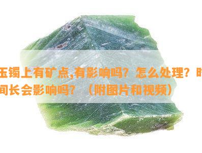 玉镯上有矿点,有影响吗？怎么处理？时间长会影响吗？（附图片和视频）