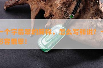 用一个字翡翠的简称，怎么写和说？一个字形容翡翠！