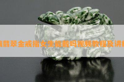 镶翡翠金戒指女生能戴吗视频教程及讲解