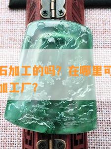 德州有玉石加工的吗？在哪里可以找到德州的玉石加工厂？