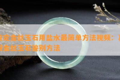 鉴定金丝玉石用盐水最简单方法视频：真假金丝玉石鉴别方法