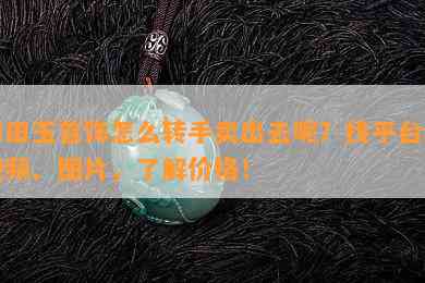 和田玉首饰怎么转手卖出去呢？找平台看视频、图片，了解价格！