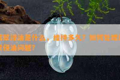 翡翠浸油是什么，维持多久？如何处理翡翠侵油问题？