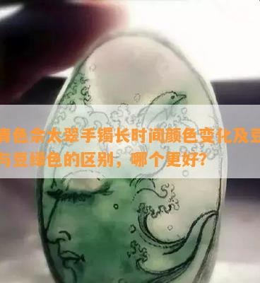 豆青色佘太翠手镯长时间颜色变化及豆青色与豆绿色的区别，哪个更好？