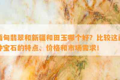 缅甸翡翠和新疆和田玉哪个好？比较这两种宝石的特点、价格和市场需求！