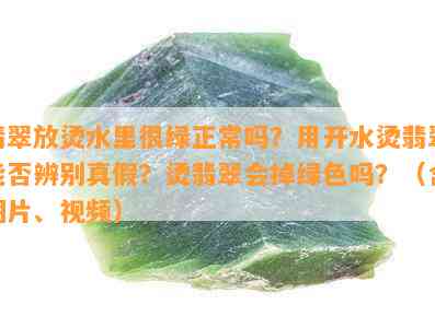 翡翠放烫水里很绿正常吗？用开水烫翡翠能否辨别真假？烫翡翠会掉绿色吗？（含图片、视频）