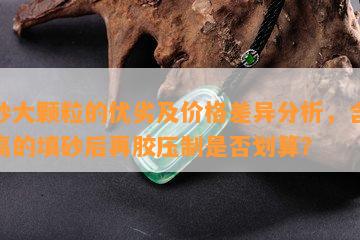 朱砂大颗粒的优劣及价格差异分析，含砂量高的填砂后再胶压制是否划算？