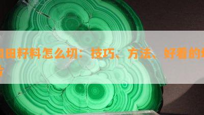 和田籽料怎么切：技巧、方法、好看的切片