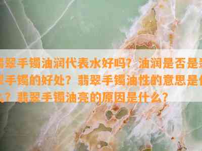 翡翠手镯油润代表水好吗？油润是否是翡翠手镯的好处？翡翠手镯油性的意思是什么？翡翠手镯油亮的原因是什么？