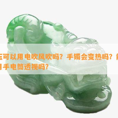 玉可以用电吹风吹吗？手镯会变热吗？能用手电筒透视吗？