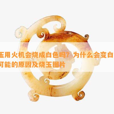 玉用火机会烧成白色吗？为什么会变白？可能的原因及烧玉图片