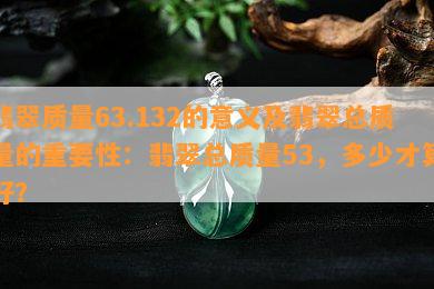 翡翠质量63.132的意义及翡翠总质量的重要性：翡翠总质量53，多少才算好？