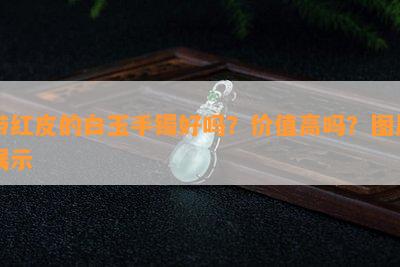 带红皮的白玉手镯好吗？价值高吗？图片展示