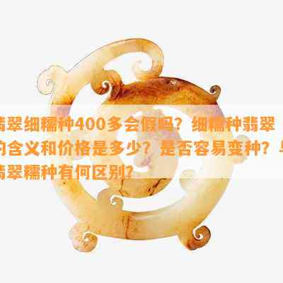 翡翠细糯种400多会假吗？细糯种翡翠的含义和价格是多少？是否容易变种？与翡翠糯种有何区别？