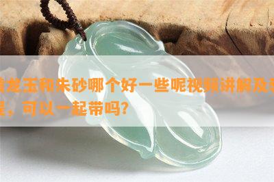 黄龙玉和朱砂哪个好一些呢视频讲解及教程，可以一起带吗？