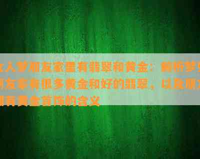 女人梦朋友家里有翡翠和黄金：解析梦见朋友家有很多黄金和好的翡翠，以及朋友拥有黄金首饰的含义