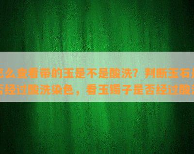 怎么查看带的玉是不是酸洗？判断玉石是否经过酸洗染色，看玉镯子是否经过酸洗