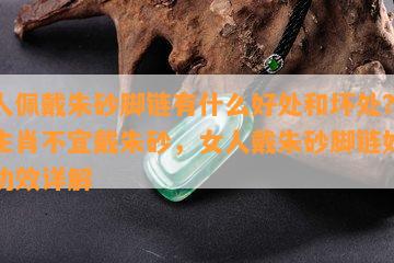 女人佩戴朱砂脚链有什么好处和坏处？5大生肖不宜戴朱砂，女人戴朱砂脚链好吗？功效详解