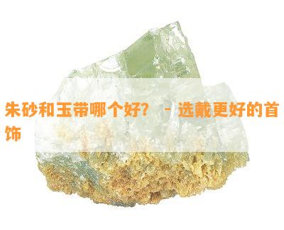 朱砂和玉带哪个好？ - 选戴更好的首饰