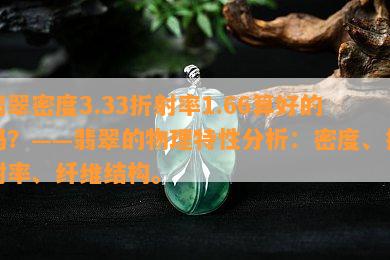 翡翠密度3.33折射率1.66算好的吗？——翡翠的物理特性分析：密度、折射率、纤维结构。