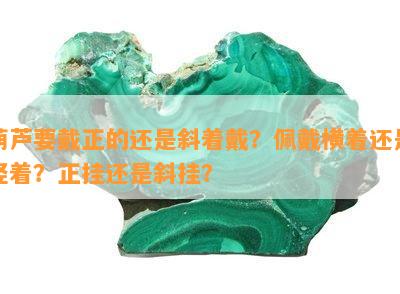 葫芦要戴正的还是斜着戴？佩戴横着还是竖着？正挂还是斜挂？