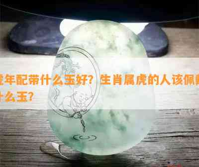 虎年配带什么玉好？生肖属虎的人该佩戴什么玉？