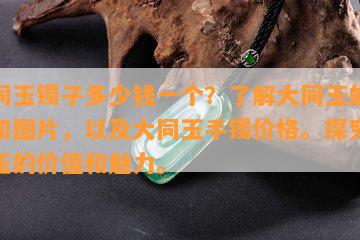 大同玉镯子多少钱一个？了解大同玉的价格和图片，以及大同玉手镯价格。探究大同玉的价值和魅力。