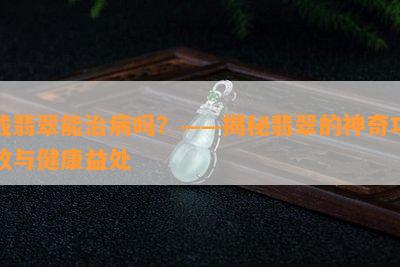 戴翡翠能治病吗？——揭秘翡翠的神奇功效与健康益处