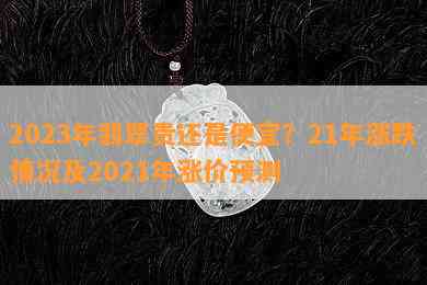 2023年翡翠贵还是便宜？21年涨跌情况及2021年涨价预测