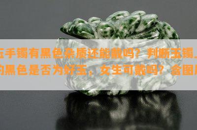 玉手镯有黑色杂质还能戴吗？判断玉镯上的黑色是否为好玉，女生可戴吗？含图片。