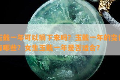 玉戴一年可以摘下来吗？玉戴一年的变化有哪些？女生玉戴一年是否适合？