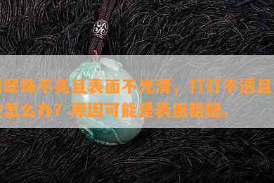 翡翠珠不亮且表面不光滑，打灯不透且变黄怎么办？原因可能是表面粗糙。