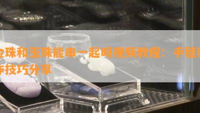 金珠和玉珠能串一起吗视频教程：手链制作技巧分享