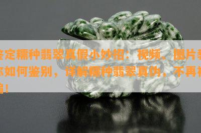 鉴定糯种翡翠真假小妙招：视频、图片教你如何鉴别，详解糯种翡翠真伪，不再被骗！