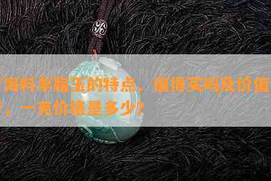 青海料羊脂玉的特点、值得买吗及价值探析，一克价格是多少？