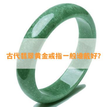 古代翡翠黄金戒指一般谁戴好？