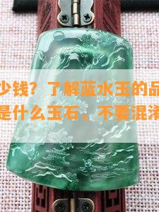 蓝水玉多少钱？了解蓝水玉的品质和特点，以及它是什么玉石，不要混淆它和翡翠。