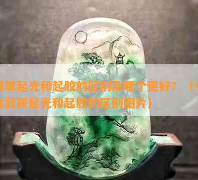 翡翠起光和起胶的区别及哪个更好？（包含翡翠起光和起胶的区别图片）