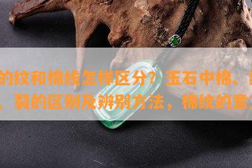 玉的纹和棉线怎样区分？玉石中棉、线、纹、裂的区别及辨别方法，棉纹的意义。