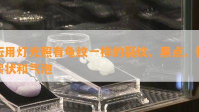 玉用灯光照有龟纹一样的裂纹、黑点、棉絮状和气泡